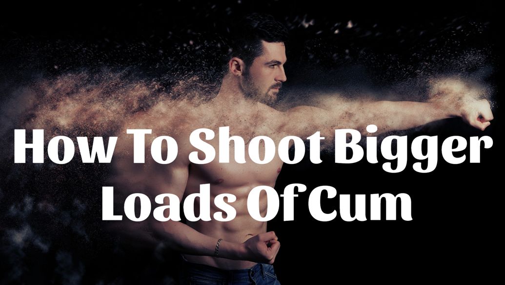 how to have bigger cum shots